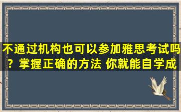 不通过机构也可以参加雅思考试吗？掌握正确的方法 你就能自学成功